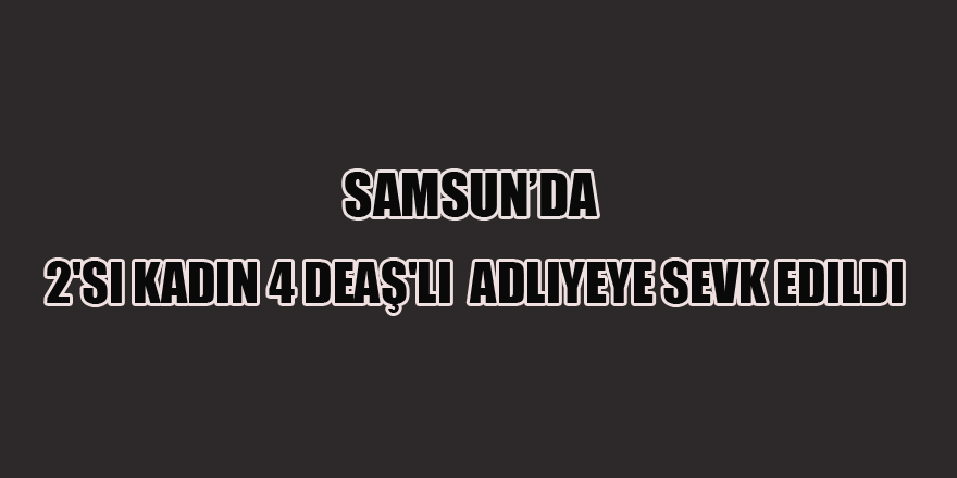 Samsun'da 2'si kadın 4 DEAŞ'lı adliyeye sevk edildi 