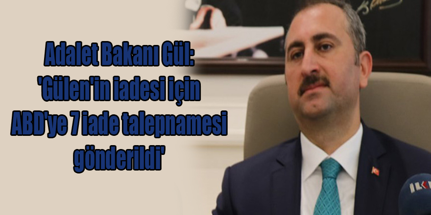 Adalet Bakanı Gül: 'Gülen'in iadesi için ABD'ye 7 iade talepnamesi gönderildi'