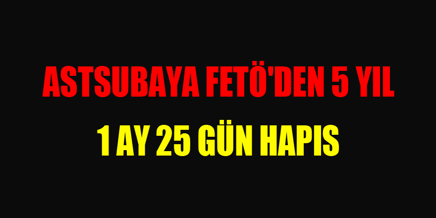 Astsubaya FETÖ'den 5 yıl 1 ay 25 gün hapis 