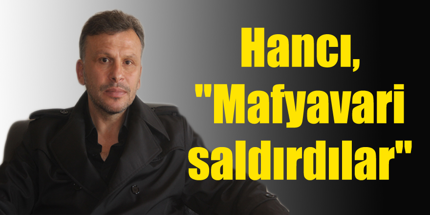 Hancı, "Mafyavari saldırdılar"