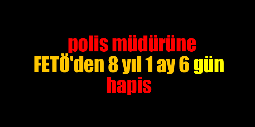 Samsun'da polis müdürüne FETÖ'den 8 yıl 1 ay 6 gün hapis