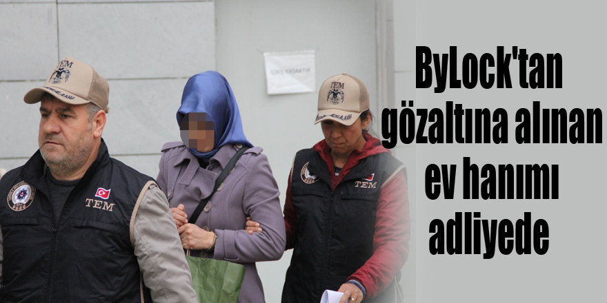 ByLock'tan gözaltına alınan ev hanımı adliyeye sevk edildi 