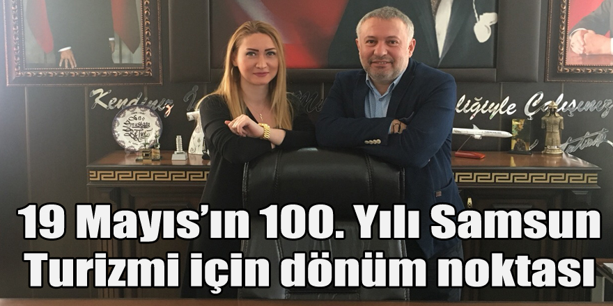 19 Mayıs’ın 100. Yılı Samsun Turizmi için dönüm noktası