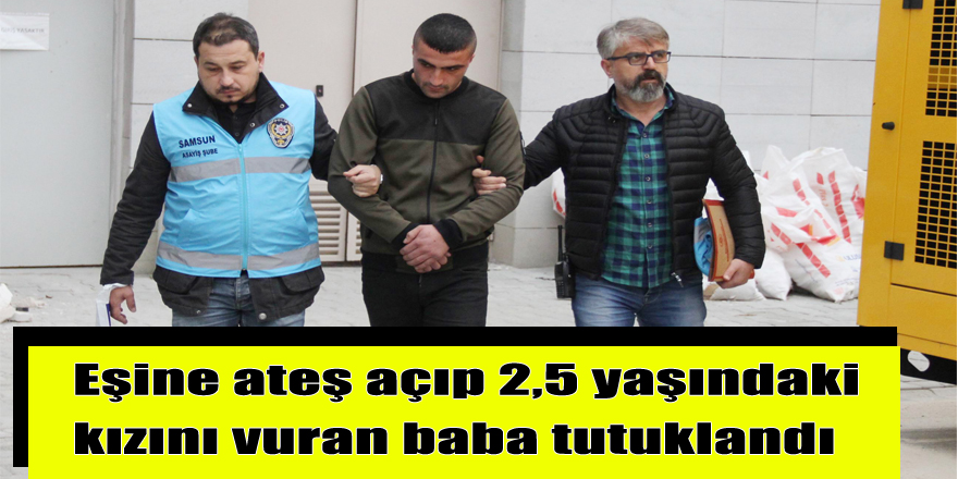 Eşine ateş açıp 2,5 yaşındaki kızını vuran baba tutuklandı 