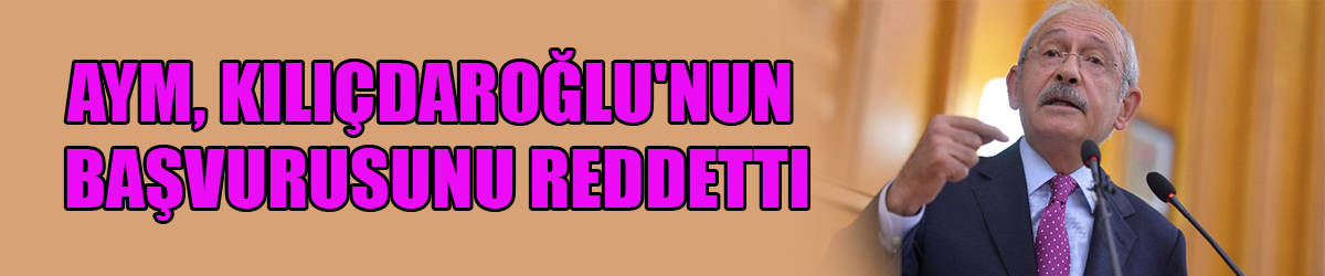 AYM, Kılıçdaroğlu'nun başvurusunu reddetti