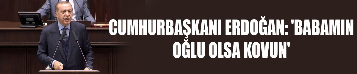 Cumhurbaşkanı Erdoğan: 'Babamın oğlu olsa kovun'