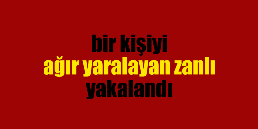 Bıçakla bir kişiyi ağır yaralayan zanlı yakalandı 