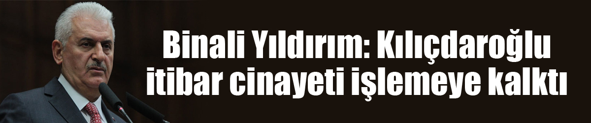 Başbakan Binali Yıldırım: Kılıçdaroğlu itibar cinayeti işlemeye kalktı