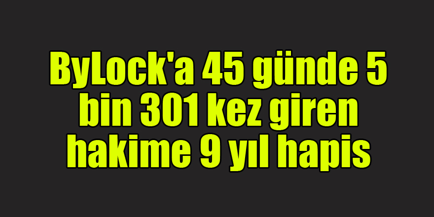 ByLock'a 45 günde 5 bin 301 kez giren hakime 9 yıl hapis 