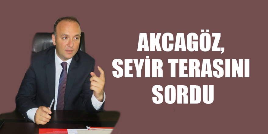 AKCAGÖZ, SEYİR TERASINI SORDU