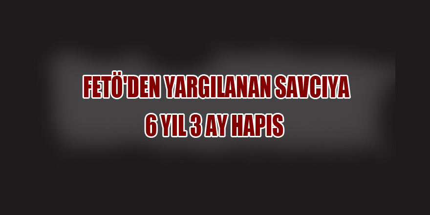 Samsun'da FETÖ'den yargılanan savcıya 6 yıl 3 ay hapis