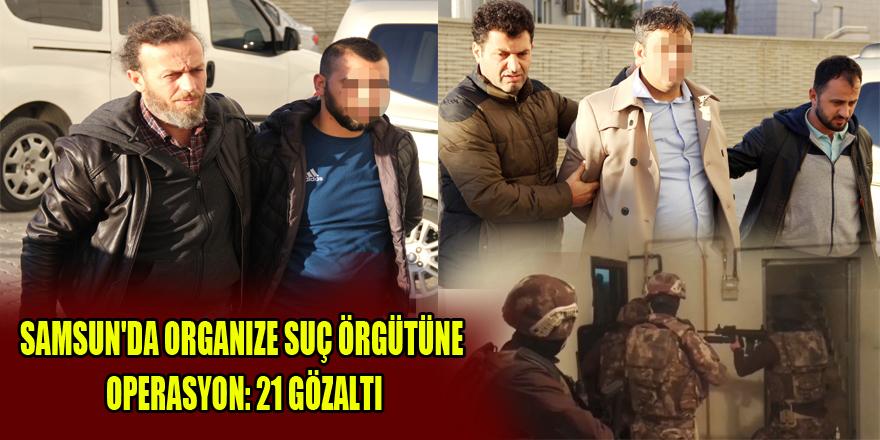Samsun'da organize suç örgütüne operasyon: 21 gözaltı