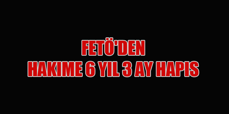 Samsun'da FETÖ'den hakime 6 yıl 3 ay hapis