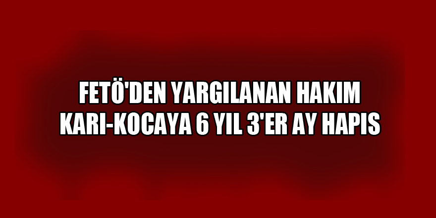 Samsun'da FETÖ'den yargılanan hakim karı-kocaya 6 yıl 3'er ay hapis 