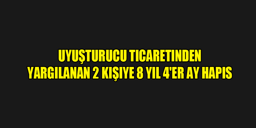 Uyuşturucu ticaretinden yargılanan 2 kişiye 8 yıl 4'er ay hapis