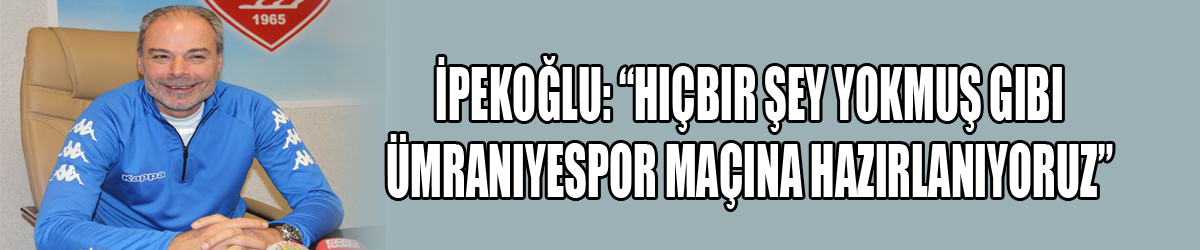 İpekoğlu: “Hiçbir şey yokmuş gibi Ümraniyespor maçına hazırlanıyoruz”