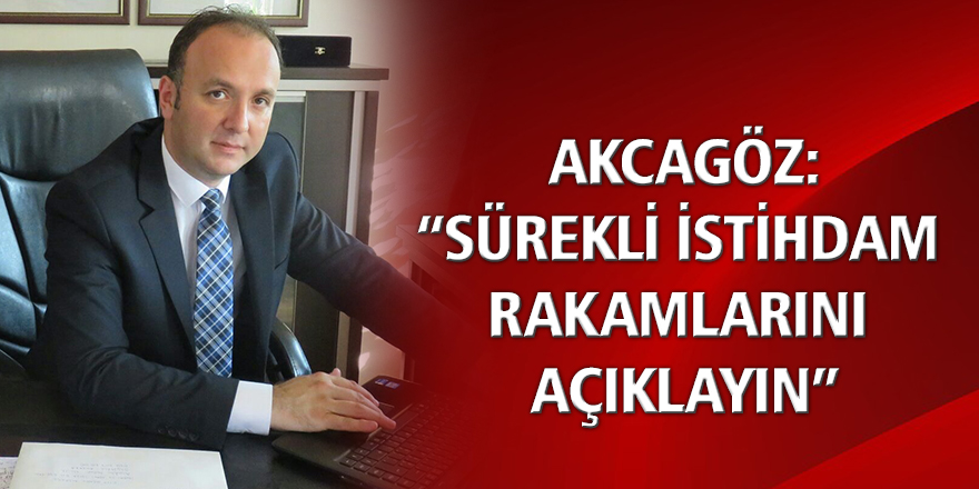 AKCAGÖZ: “SÜREKLİ İSTİHDAM RAKAMLARINI AÇIKLAYIN”