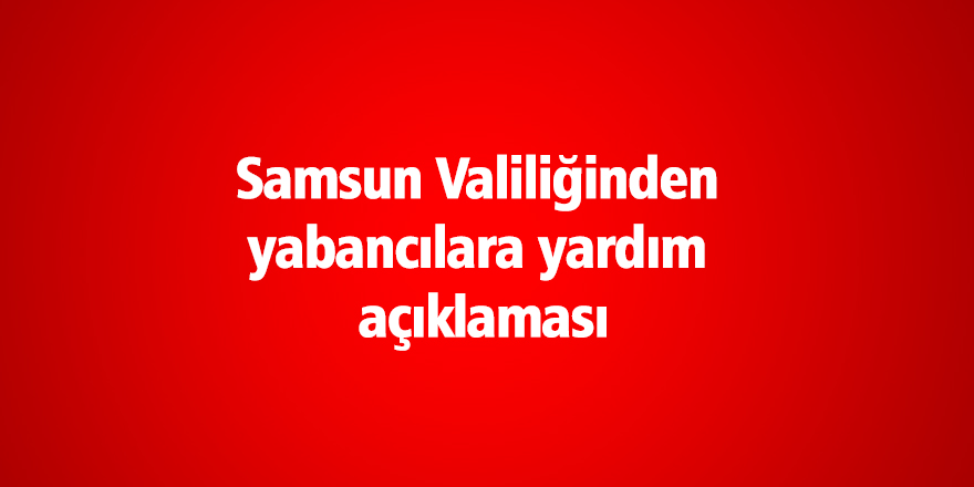 Samsun Valiliğinden yabancılara yardım açıklaması