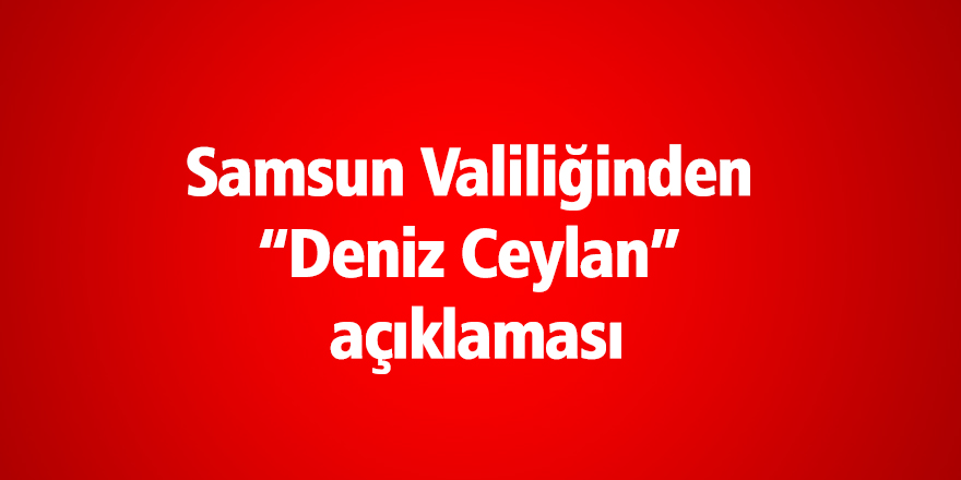 Samsun Valiliğinden “Deniz Ceylan” açıklaması