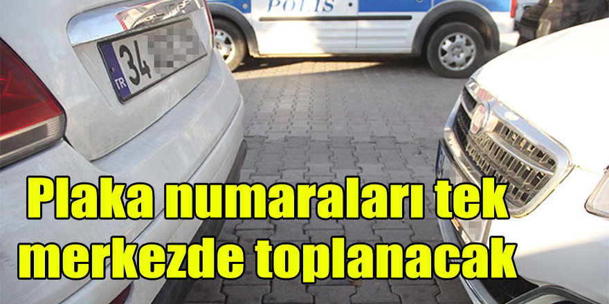 Plaka numaraları tek merkezde toplanacak