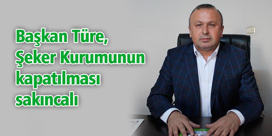 Başkan Türe, "Şeker Kurumunun kapatılması sakıncalı"