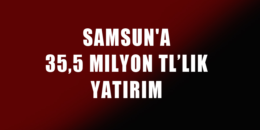 Samsun'a 35,5 milyon TL’lik yatırım