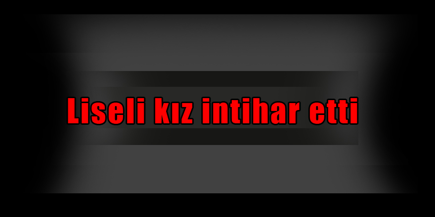 Liseli kız intihar etti