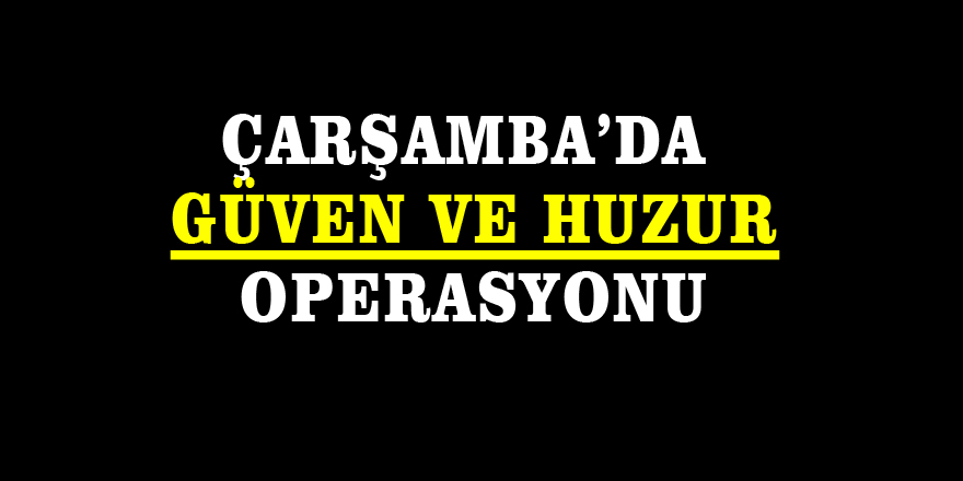 Çarşamba’da Güven ve Huzur operasyonu