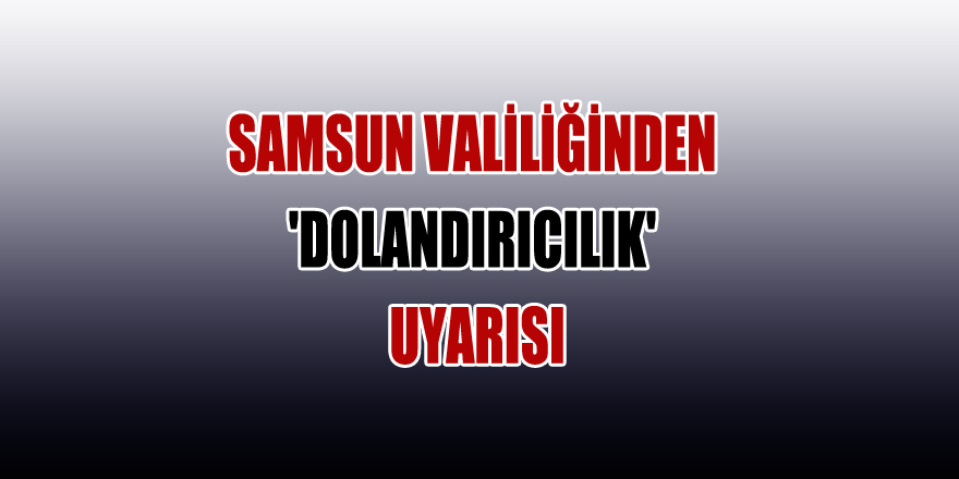 Samsun Valiliğinden 'dolandırıcılık' uyarısı