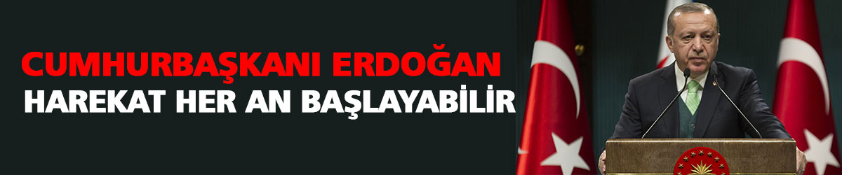 Cumhurbaşkanı Erdoğan: Harekat her an başlayabilir