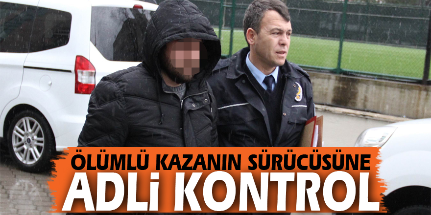 Ölümlü kazanın sürücüsüne adli kontrol