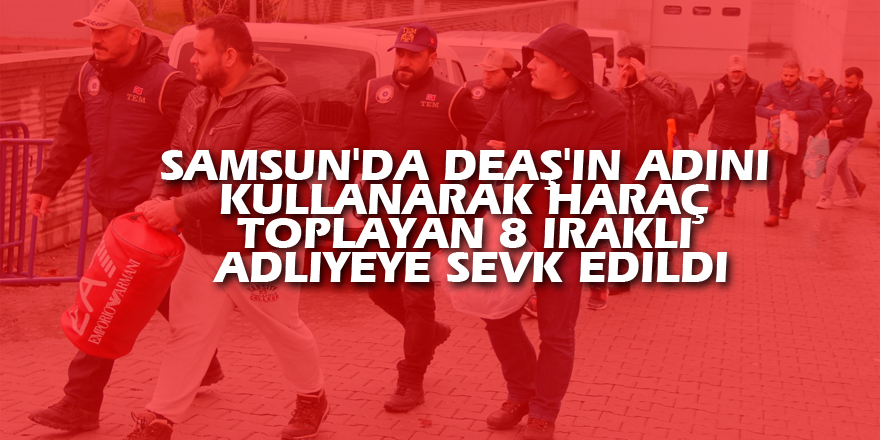 Samsun'da DEAŞ'ın adını kullanarak haraç toplayan 8 Iraklı adliyeye sevk edildi