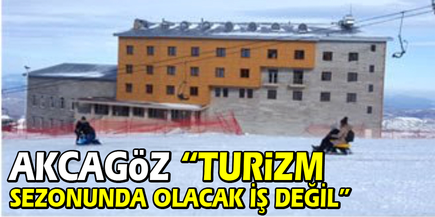 AKCAGÖZ: “TURİZM SEZONUNDA OLACAK İŞ DEĞİL”