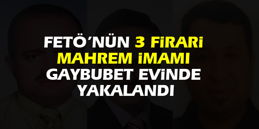 FETÖ’nün 3 firari mahrem imamı gaybubet evinde yakalandı