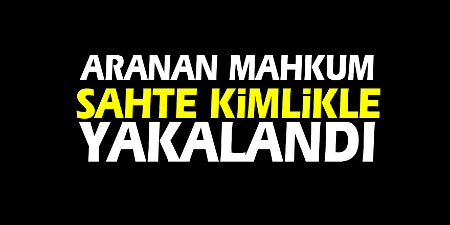 ARANAN MAHKUM SAHTE KİMLİKLE YAKALANDI