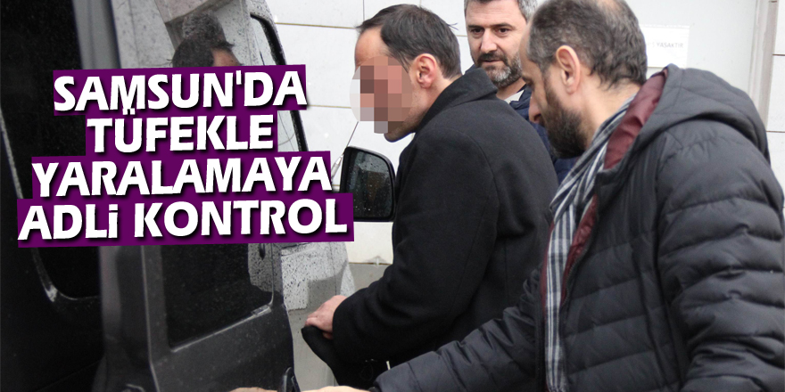 Samsun'da tüfekle yaralamaya adli kontrol