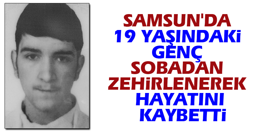 Samsun'da 19 yaşındaki genç sobadan zehirlenerek hayatını kaybetti