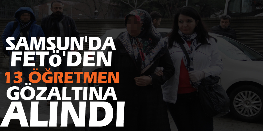 Samsun'da FETÖ'den 13 öğretmen gözaltına alındı