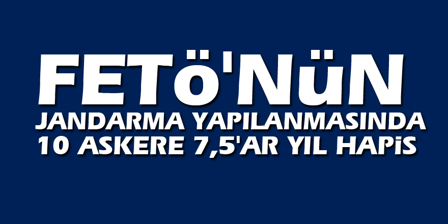 FETÖ'nün jandarma yapılanmasında 10 askere 7,5'ar yıl hapis