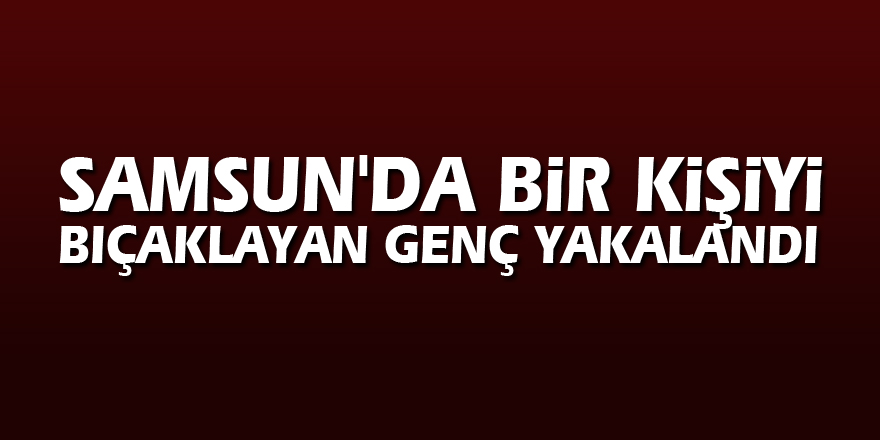 Samsun'da bir kişiyi bıçaklayan genç yakalandı