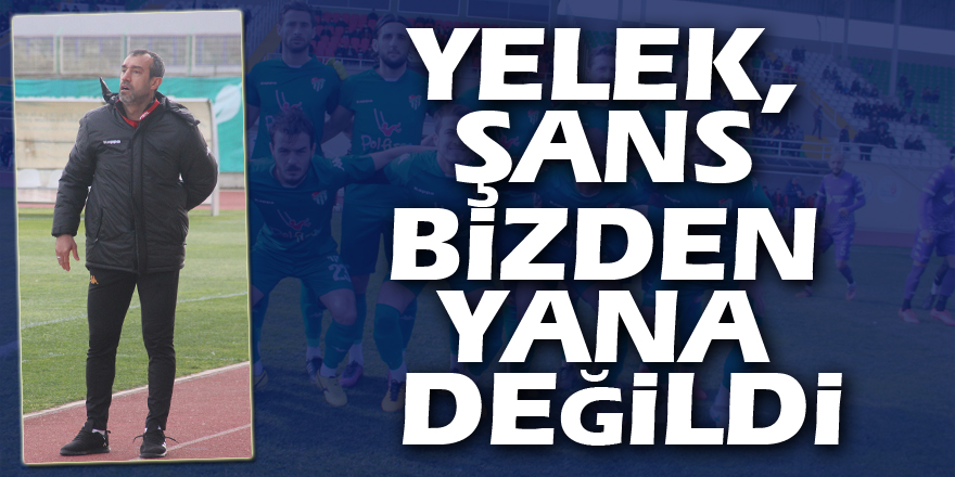 YELEK, ŞANS BİZDEN YANA DEĞİLDİ