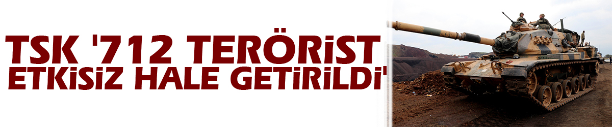 TSK: '712 terörist etkisiz hale getirildi'