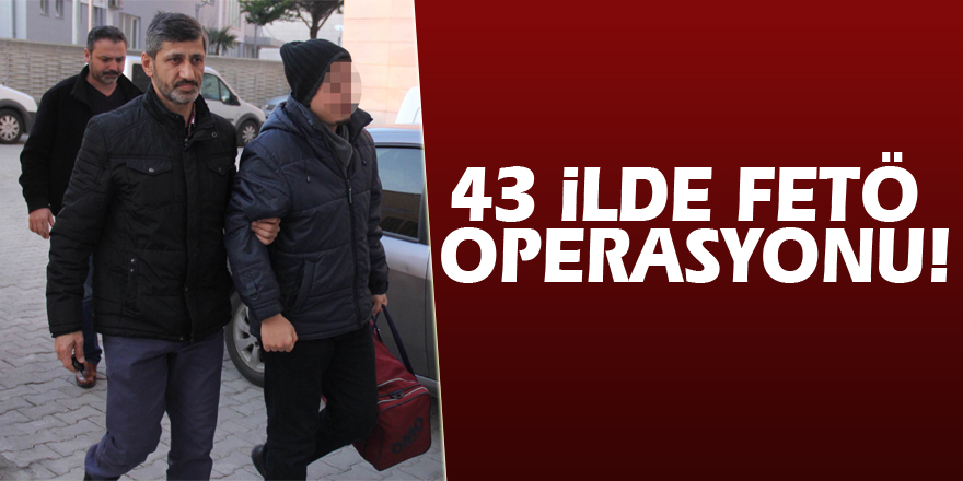 43 ilde FETÖ operasyonu!