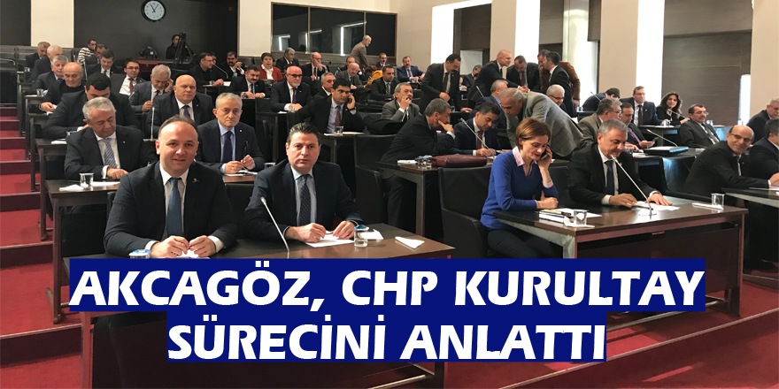 AKCAGÖZ, CHP KURULTAY SÜRECİNİ ANLATTI