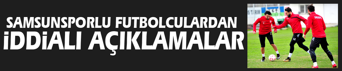 Samsunsporlu futbolculardan iddialı açıklamalar