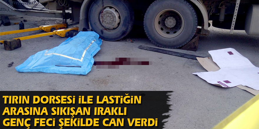 Tırın dorsesi ile lastiğin arasına sıkışan Iraklı genç feci şekilde can verdi