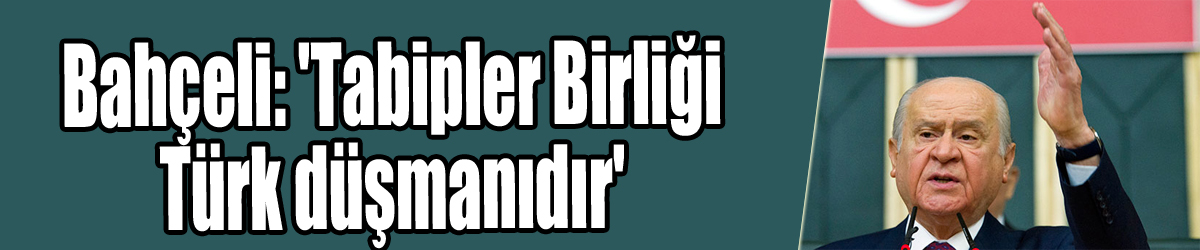 Bahçeli: 'Tabipler Birliği Türk düşmanıdır'