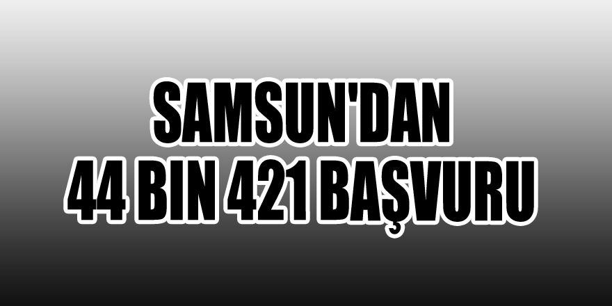 Samsun'dan 44 bin 421 başvuru