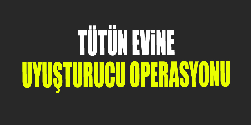 Tütün evine uyuşturucu operasyonu