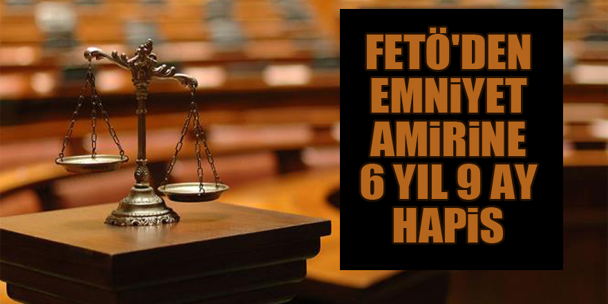 Samsun'da FETÖ'den emniyet amirine 6 yıl 9 ay hapis